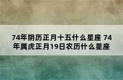 74年阴历正月十五什么星座 74年属虎正月19日农历什么星座